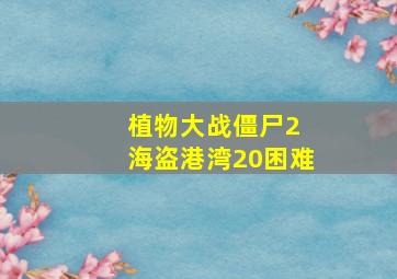 植物大战僵尸2 海盗港湾20困难